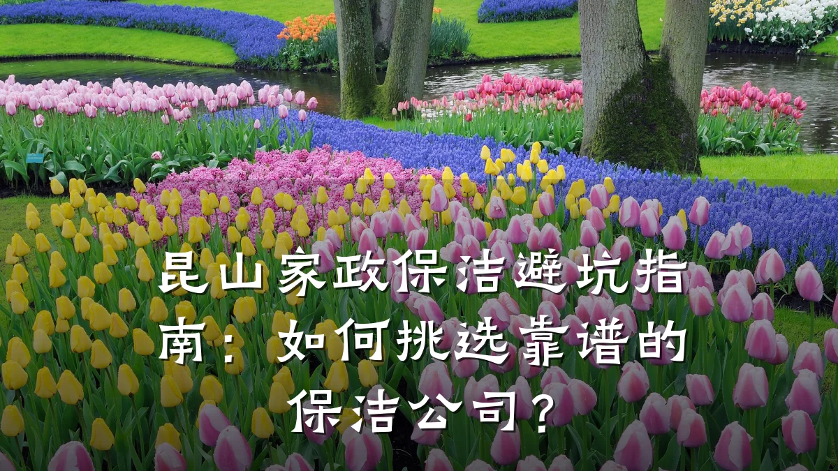 昆山家政保洁避坑指南:如何挑选靠谱的保洁公司?