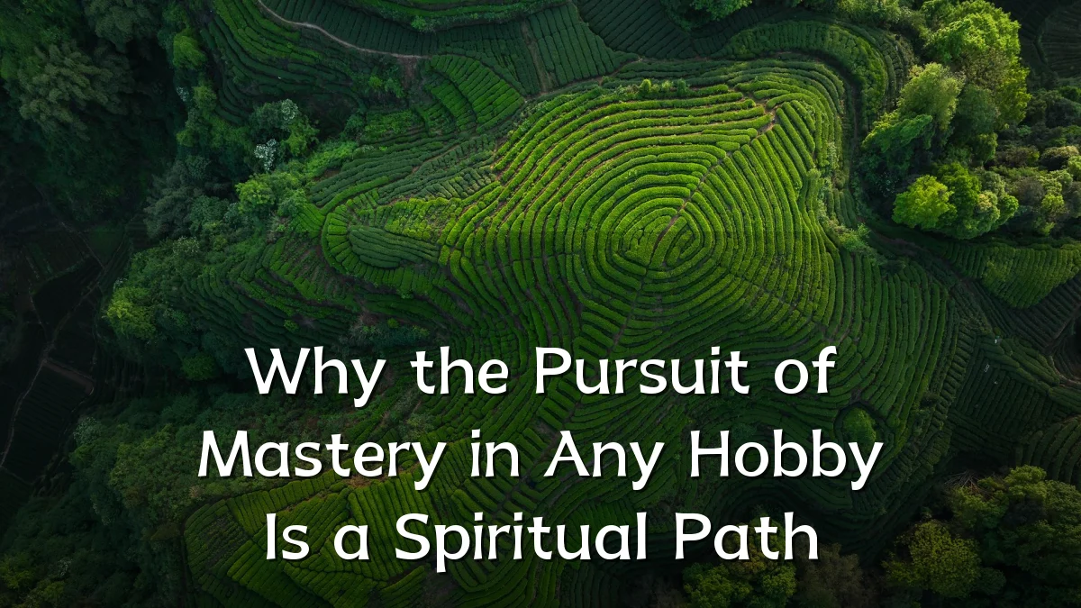 Why the Pursuit of Mastery in Any Hobby Is a Spiritual Path