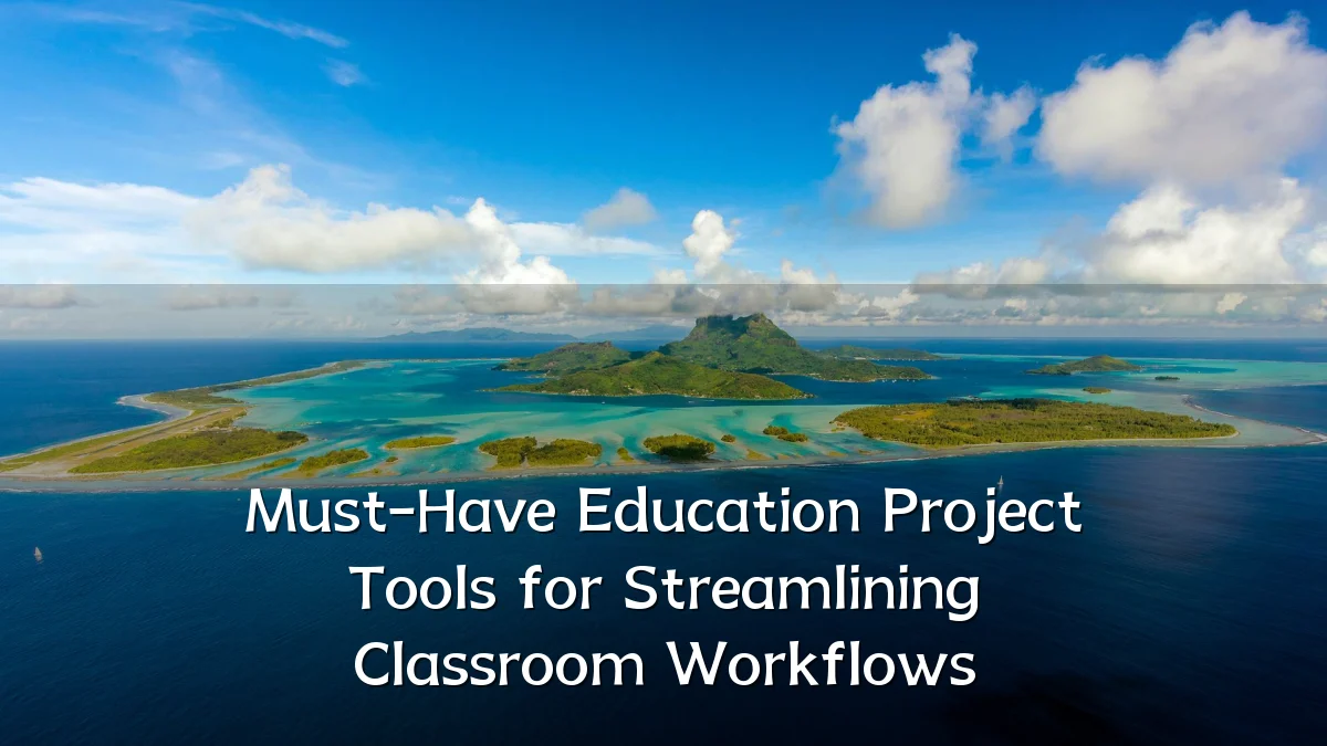 Must-Have Education Project Tools for Streamlining Classroom Workflows