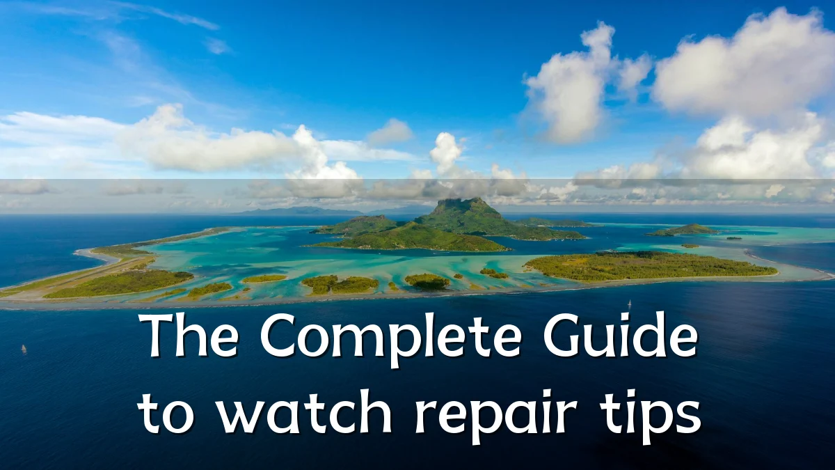 The Complete Guide to watch repair tips