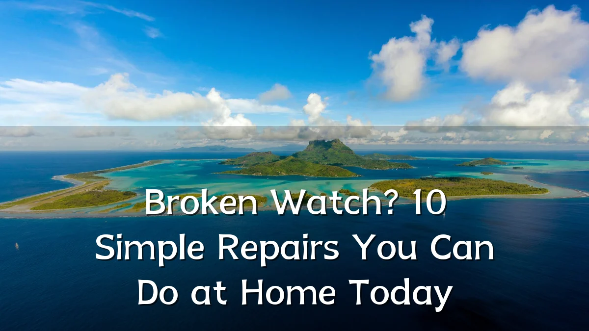 Broken Watch? 10 Simple Repairs You Can Do at Home Today