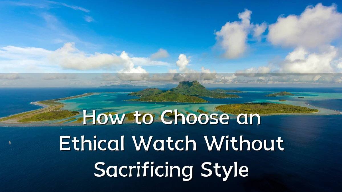 How to Choose an Ethical Watch Without Sacrificing Style