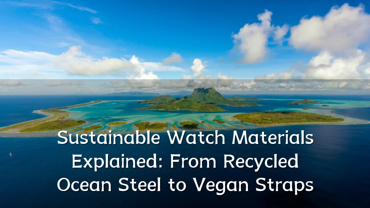 Sustainable Watch Materials Explained: From Recycled Ocean Steel to Vegan Straps