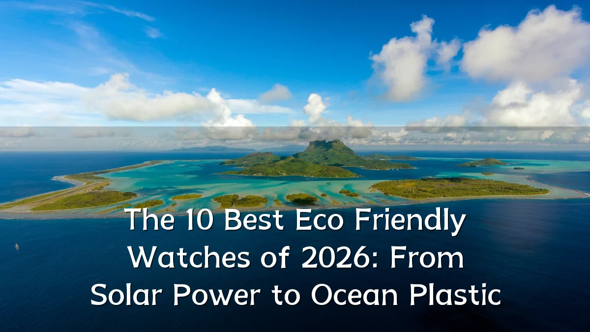 The 10 Best Eco Friendly Watches of 2026: From Solar Power to Ocean Plastic