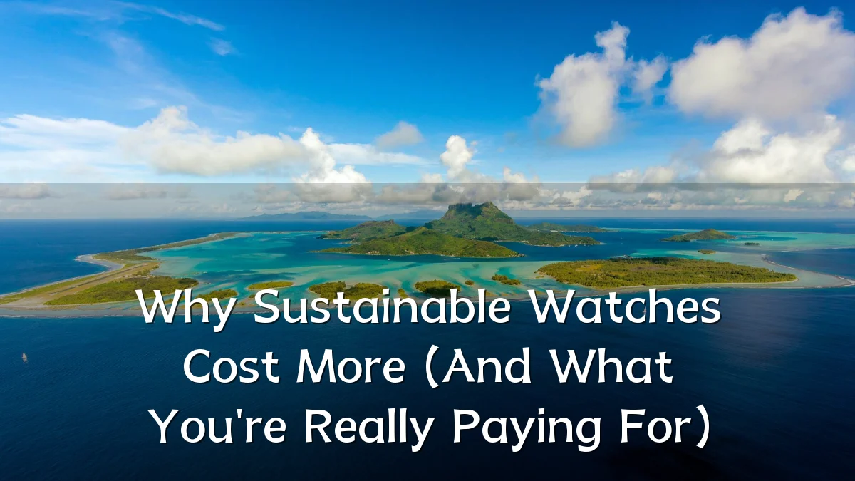 Why Sustainable Watches Cost More (And What You're Really Paying For)