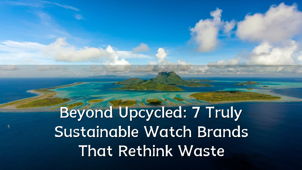 Beyond Upcycled: 7 Truly Sustainable Watch Brands That Rethink Waste