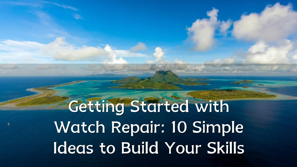 Getting Started with Watch Repair: 10 Simple Ideas to Build Your Skills
