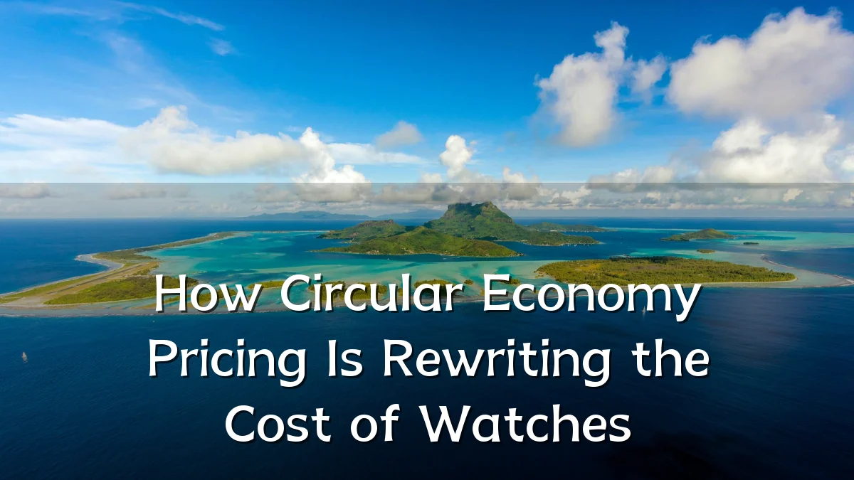 How Circular Economy Pricing Is Rewriting the Cost of Watches
