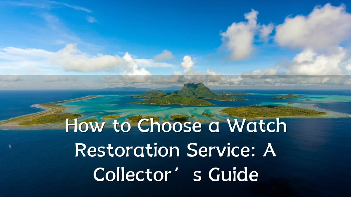 How to Choose a Watch Restoration Service: A Collector’s Guide