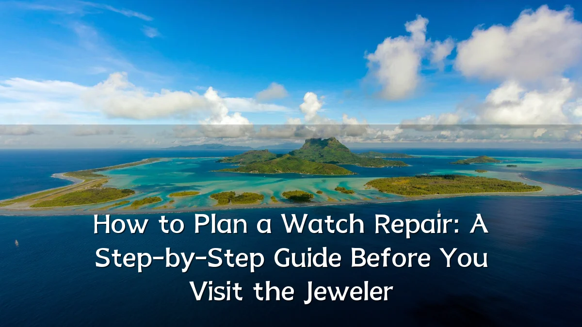 How to Plan a Watch Repair: A Step-by-Step Guide Before You Visit the Jeweler