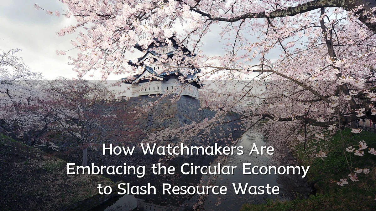 How Watchmakers Are Embracing the Circular Economy to Slash Resource Waste