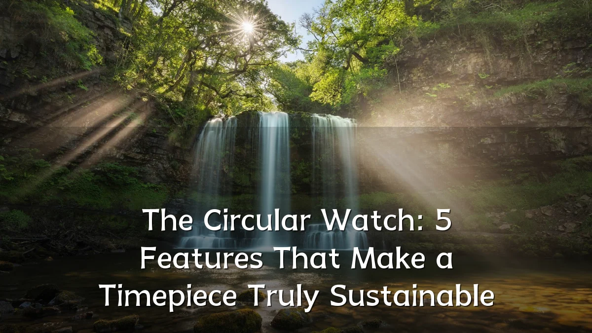 The Circular Watch: 5 Features That Make a Timepiece Truly Sustainable