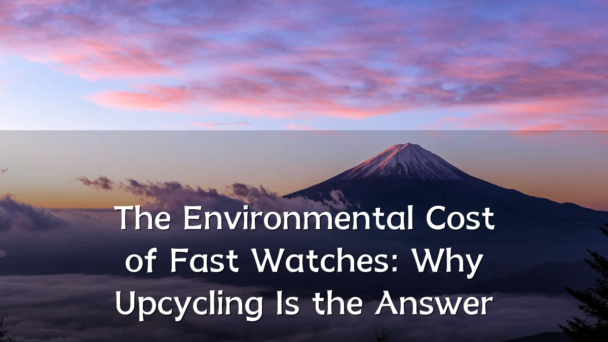 The Environmental Cost of Fast Watches: Why Upcycling Is the Answer