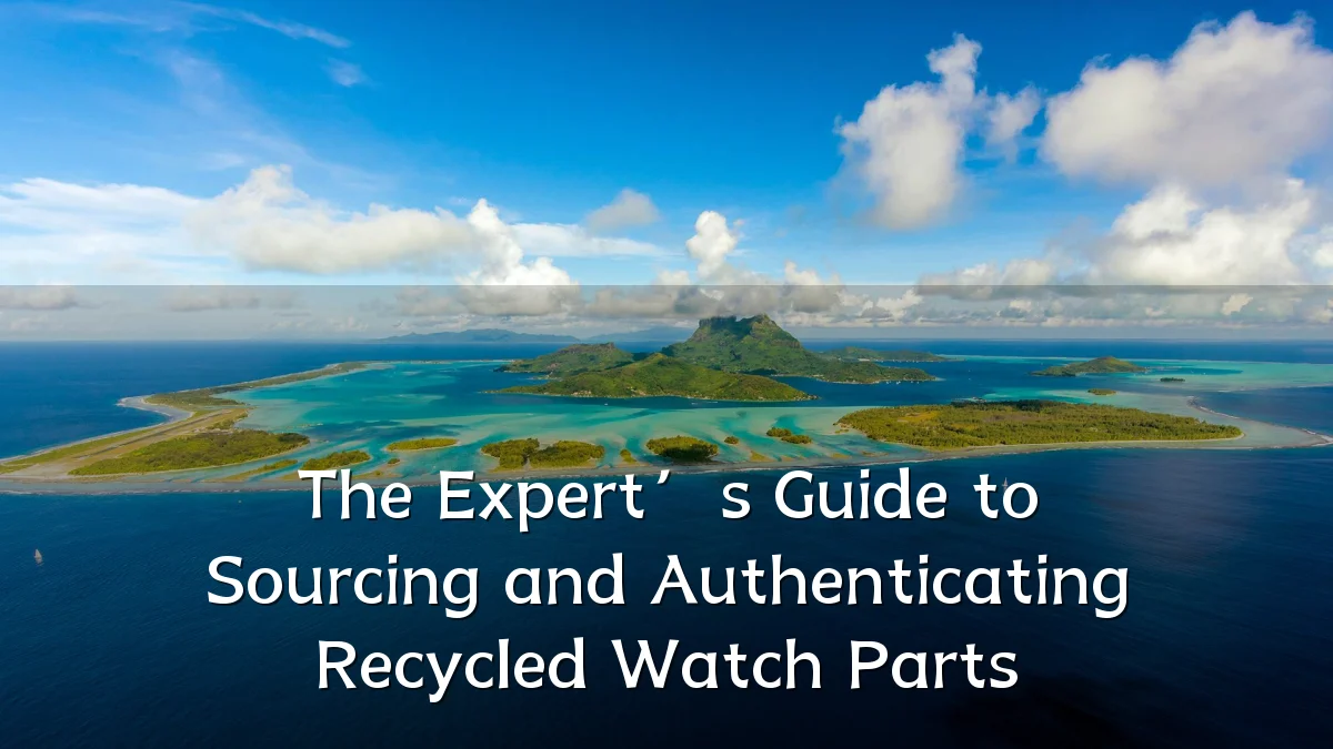 The Expert’s Guide to Sourcing and Authenticating Recycled Watch Parts