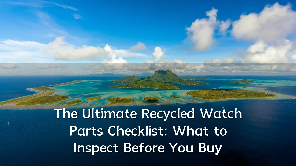 The Ultimate Recycled Watch Parts Checklist: What to Inspect Before You Buy