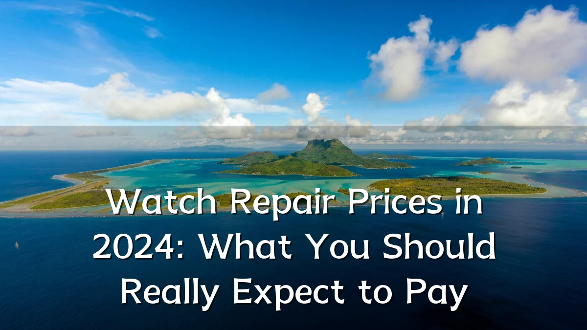 Watch Repair Prices in 2024: What You Should Really Expect to Pay
