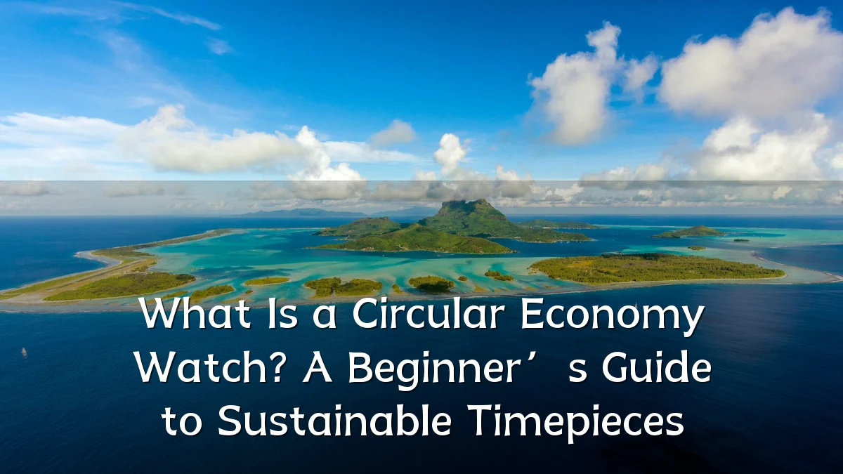 What Is a Circular Economy Watch? A Beginner’s Guide to Sustainable Timepieces