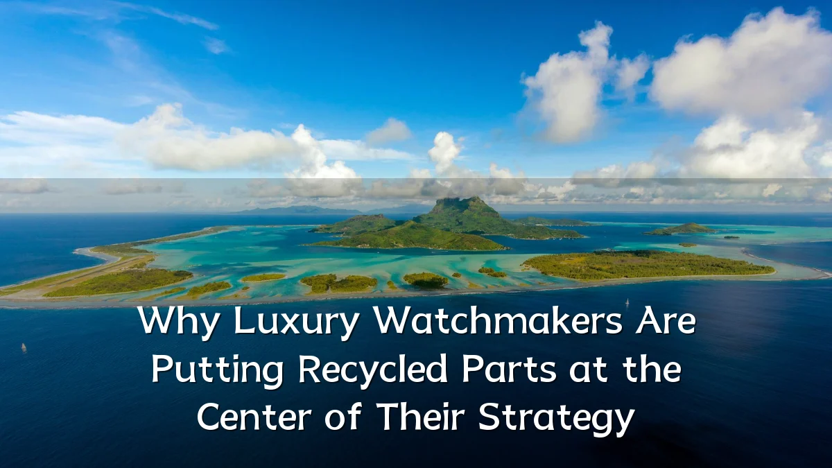 Why Luxury Watchmakers Are Putting Recycled Parts at the Center of Their Strategy